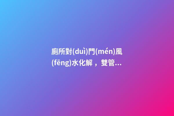 廁所對(duì)門(mén)風(fēng)水化解，雙管齊下輕松化解！